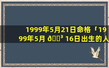 1999年5月21日命格「1999年5月 🐳 16日出生的人命运 🐋 」
